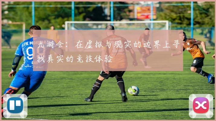 九游会：在虚拟与现实的边界上寻找真实的竞技体验
