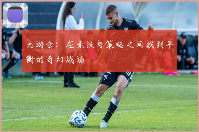 九游会：在竞技与策略之间找到平衡的奇幻战场