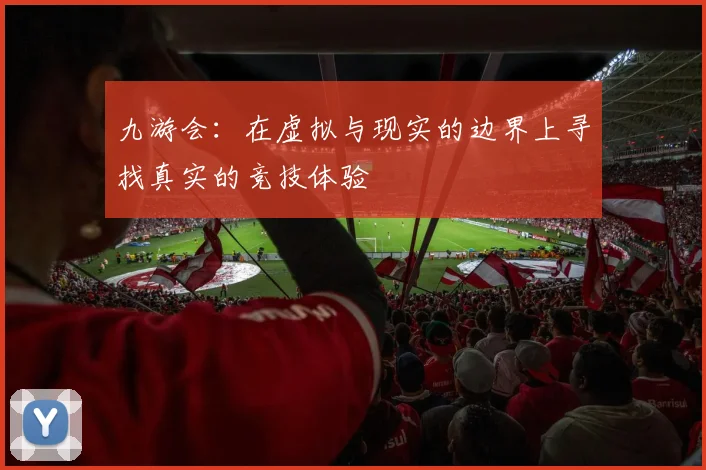 九游会：在虚拟与现实的边界上寻找真实的竞技体验
