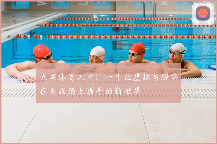 九游体育入口：一个让虚拟与现实在竞技场上握手的新世界
